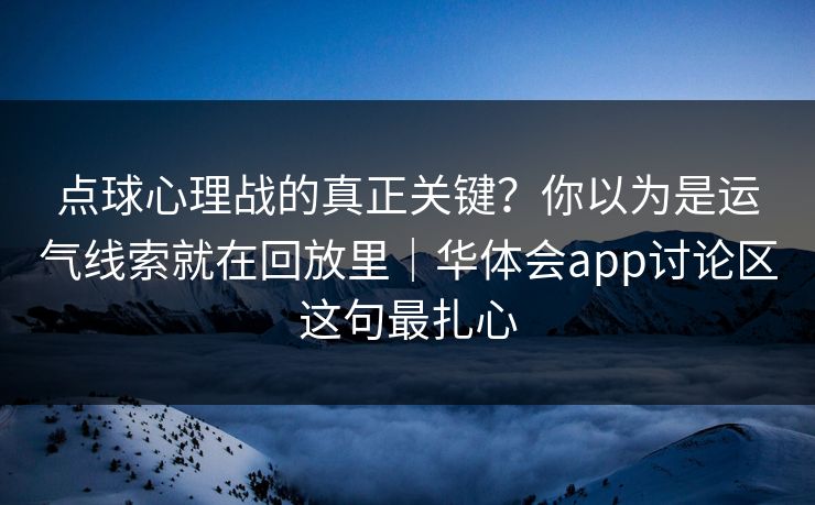 点球心理战的真正关键？你以为是运气线索就在回放里｜华体会app讨论区这句最扎心