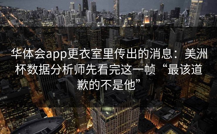 华体会app更衣室里传出的消息：美洲杯数据分析师先看完这一帧“最该道歉的不是他”