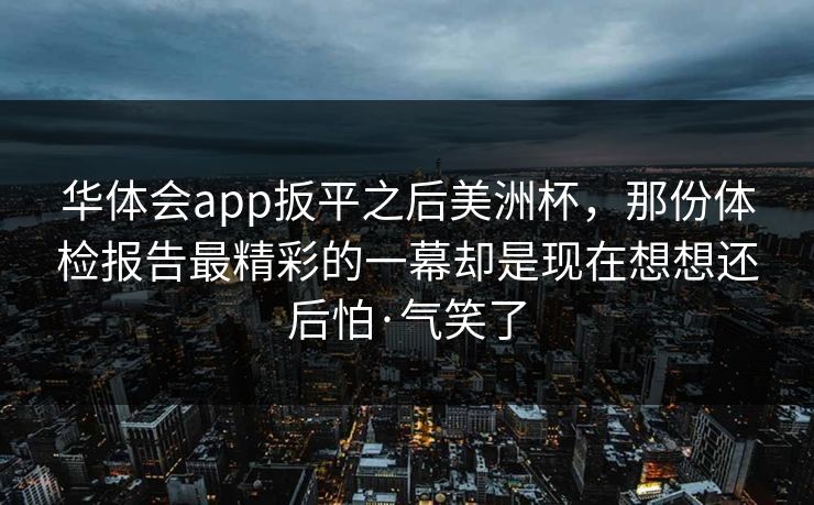 华体会app扳平之后美洲杯，那份体检报告最精彩的一幕却是现在想想还后怕·气笑了