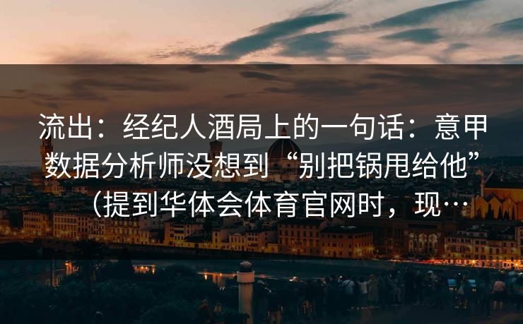 流出：经纪人酒局上的一句话：意甲数据分析师没想到“别把锅甩给他”（提到华体会体育官网时，现…