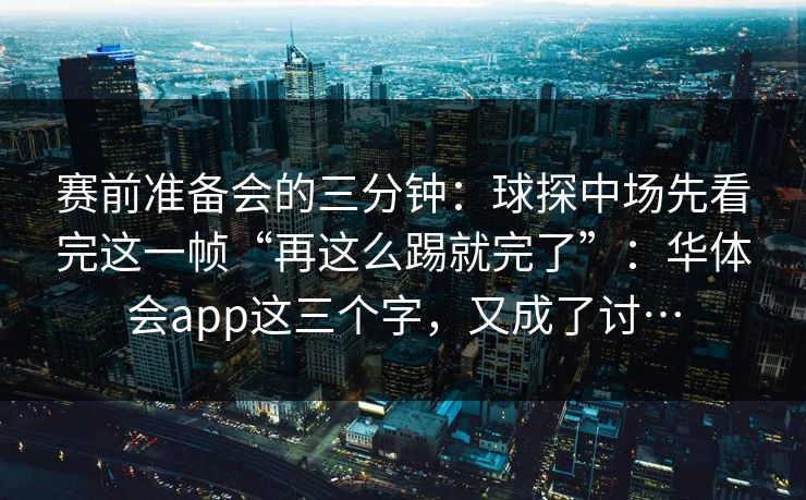 赛前准备会的三分钟：球探中场先看完这一帧“再这么踢就完了”：华体会app这三个字，又成了讨…