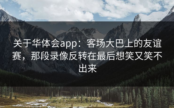 关于华体会app：客场大巴上的友谊赛，那段录像反转在最后想笑又笑不出来