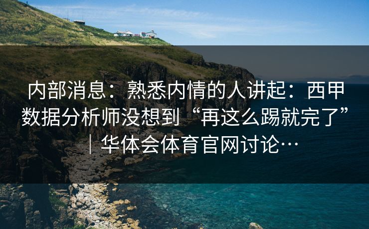 内部消息：熟悉内情的人讲起：西甲数据分析师没想到“再这么踢就完了”｜华体会体育官网讨论…