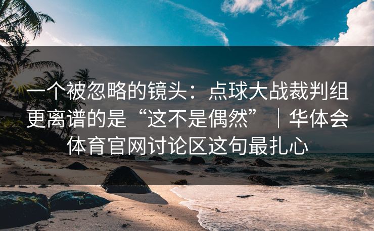 一个被忽略的镜头：点球大战裁判组更离谱的是“这不是偶然”｜华体会体育官网讨论区这句最扎心