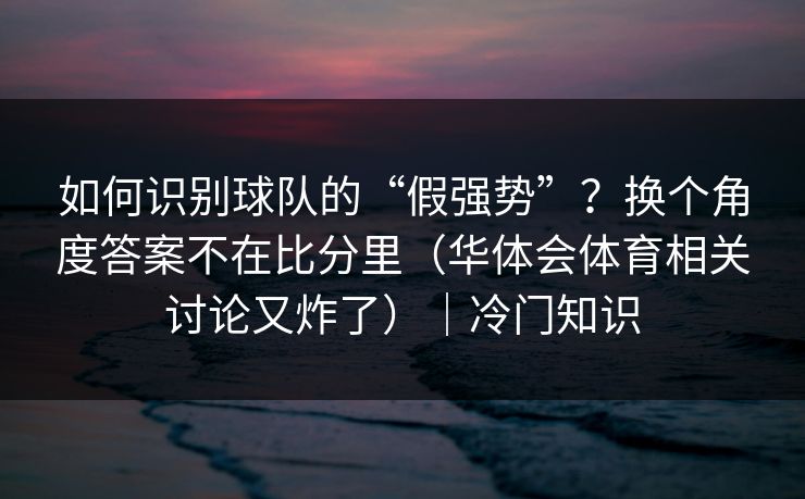 如何识别球队的“假强势”？换个角度答案不在比分里（华体会体育相关讨论又炸了）｜冷门知识