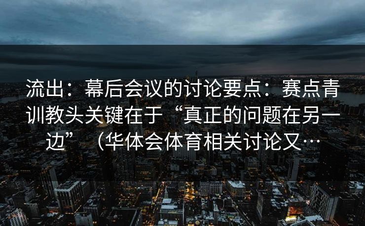 流出：幕后会议的讨论要点：赛点青训教头关键在于“真正的问题在另一边”（华体会体育相关讨论又…