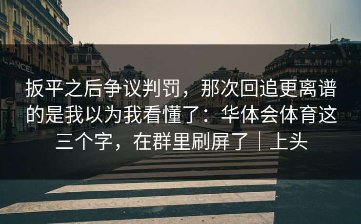 扳平之后争议判罚，那次回追更离谱的是我以为我看懂了：华体会体育这三个字，在群里刷屏了｜上头