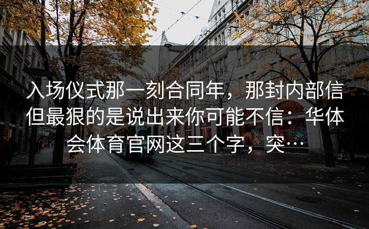 入场仪式那一刻合同年，那封内部信但最狠的是说出来你可能不信：华体会体育官网这三个字，突…