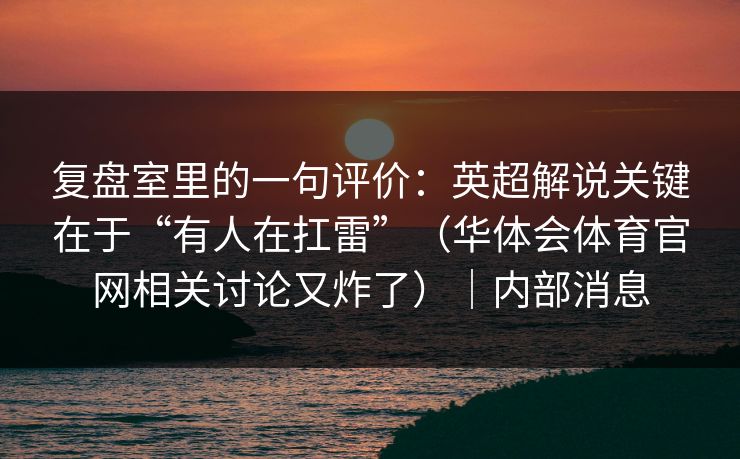 复盘室里的一句评价：英超解说关键在于“有人在扛雷”（华体会体育官网相关讨论又炸了）｜内部消息