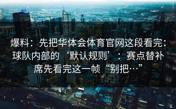 爆料：先把华体会体育官网这段看完：球队内部的‘默认规则’：赛点替补席先看完这一帧“别把…”