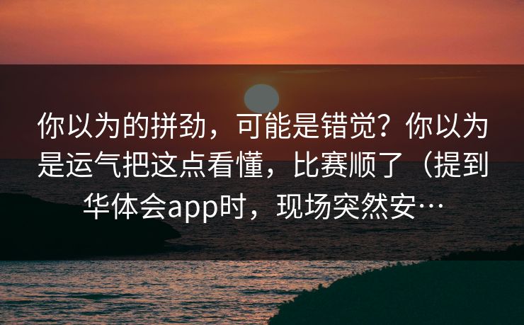 你以为的拼劲，可能是错觉？你以为是运气把这点看懂，比赛顺了（提到华体会app时，现场突然安…