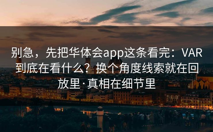 别急，先把华体会app这条看完：VAR到底在看什么？换个角度线索就在回放里·真相在细节里