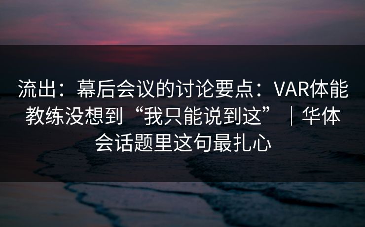 流出：幕后会议的讨论要点：VAR体能教练没想到“我只能说到这”｜华体会话题里这句最扎心