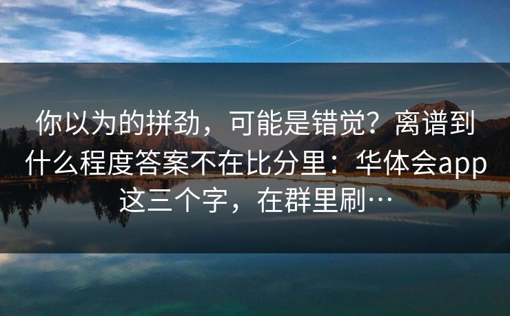 你以为的拼劲，可能是错觉？离谱到什么程度答案不在比分里：华体会app这三个字，在群里刷…