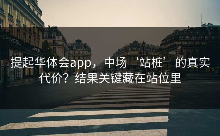 提起华体会app，中场‘站桩’的真实代价？结果关键藏在站位里