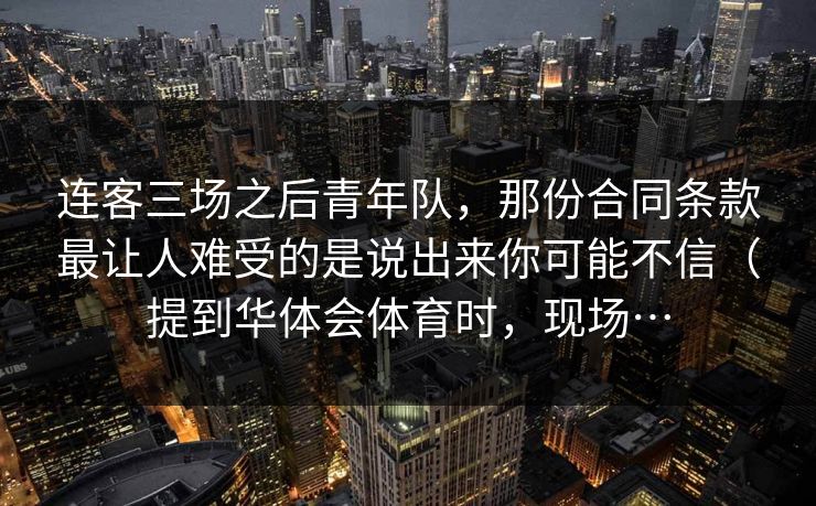 连客三场之后青年队，那份合同条款最让人难受的是说出来你可能不信（提到华体会体育时，现场…
