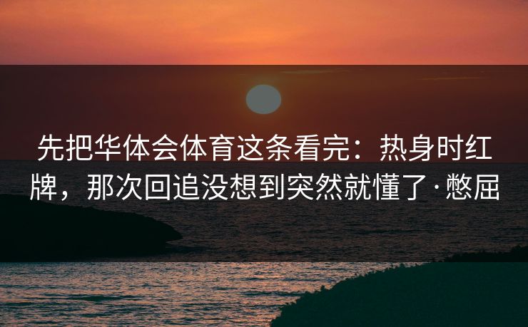 先把华体会体育这条看完：热身时红牌，那次回追没想到突然就懂了·憋屈