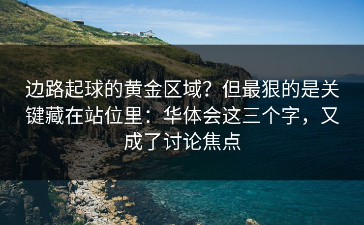 边路起球的黄金区域？但最狠的是关键藏在站位里：华体会这三个字，又成了讨论焦点