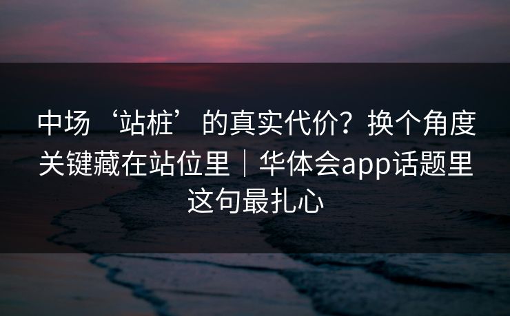 中场‘站桩’的真实代价？换个角度关键藏在站位里｜华体会app话题里这句最扎心