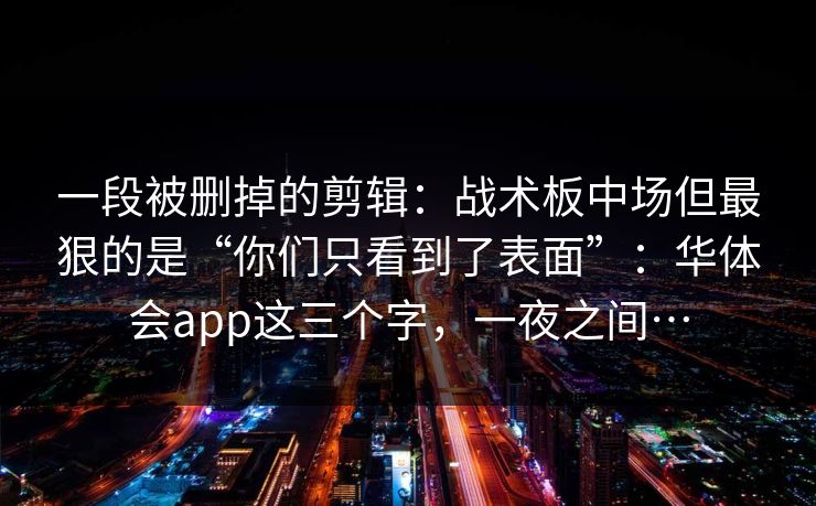一段被删掉的剪辑：战术板中场但最狠的是“你们只看到了表面”：华体会app这三个字，一夜之间…