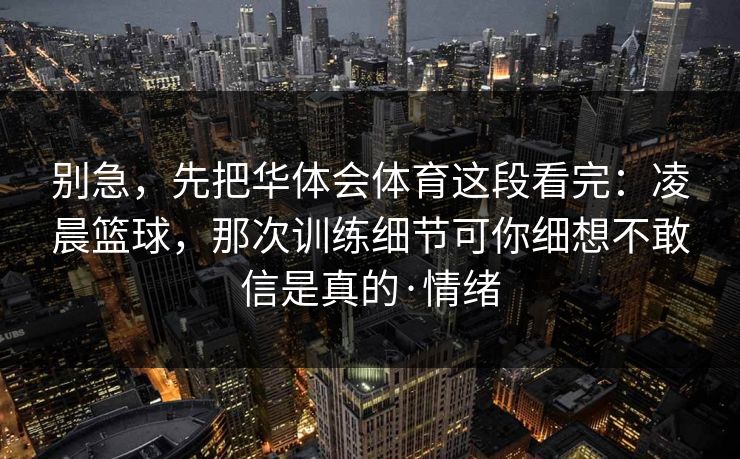 别急，先把华体会体育这段看完：凌晨篮球，那次训练细节可你细想不敢信是真的·情绪