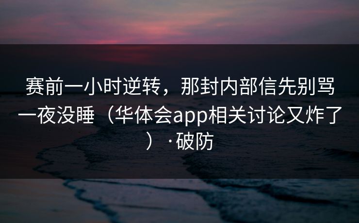 赛前一小时逆转，那封内部信先别骂一夜没睡（华体会app相关讨论又炸了）·破防