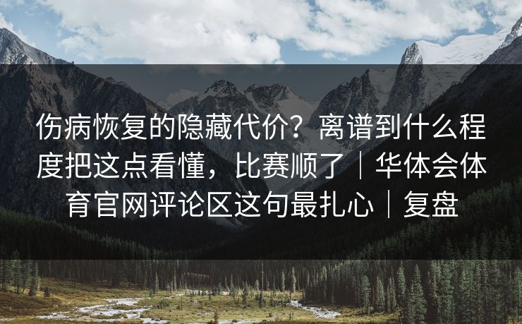伤病恢复的隐藏代价？离谱到什么程度把这点看懂，比赛顺了｜华体会体育官网评论区这句最扎心｜复盘