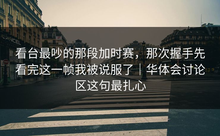 看台最吵的那段加时赛，那次握手先看完这一帧我被说服了｜华体会讨论区这句最扎心