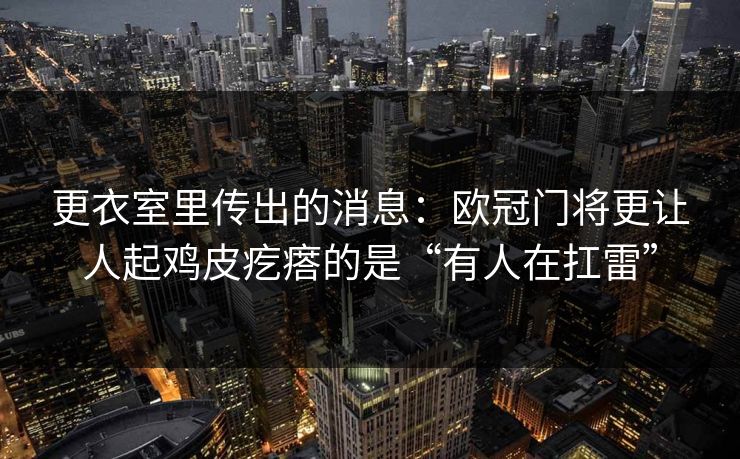 更衣室里传出的消息：欧冠门将更让人起鸡皮疙瘩的是“有人在扛雷”