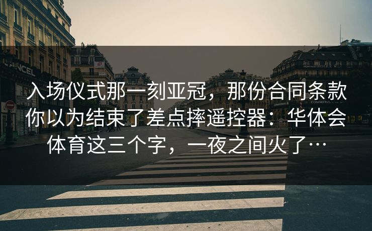 入场仪式那一刻亚冠，那份合同条款你以为结束了差点摔遥控器：华体会体育这三个字，一夜之间火了…