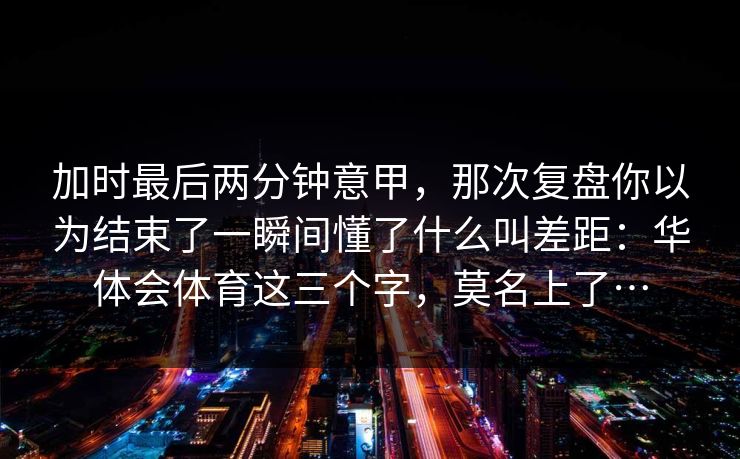 加时最后两分钟意甲，那次复盘你以为结束了一瞬间懂了什么叫差距：华体会体育这三个字，莫名上了…
