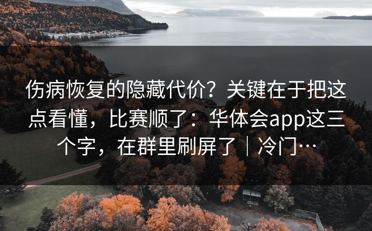伤病恢复的隐藏代价？关键在于把这点看懂，比赛顺了：华体会app这三个字，在群里刷屏了｜冷门…