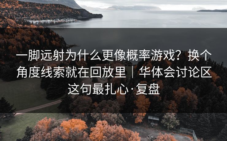一脚远射为什么更像概率游戏？换个角度线索就在回放里｜华体会讨论区这句最扎心·复盘